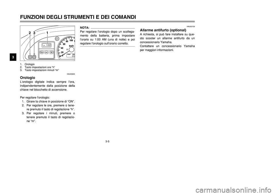 YAMAHA TMAX 2001  Manuale duso (in Italian) 3-5
FUNZIONI DEGLI STRUMENTI E DEI COMANDI
1
23
4
5
6
7
8
9
1 23
1. Orologio
2. Tasto impostazioni ore “h”
3. Tasto impostazioni minuti “m”
HAU03800
OrologioL’orologio digitale indica sempre