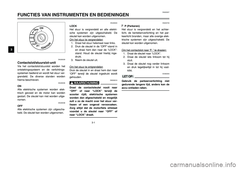 YAMAHA TMAX 2001  Instructieboekje (in Dutch) 3-1
IGNITION
P
LOCK
ON
OFF
OPENPUSHPUSH
DAU00029
Contactslot/stuurslot-unitVia het contactslot/stuurslot worden het
ontstekingssysteem en de verlichtings-
systemen bediend en wordt het stuur ver-
gren