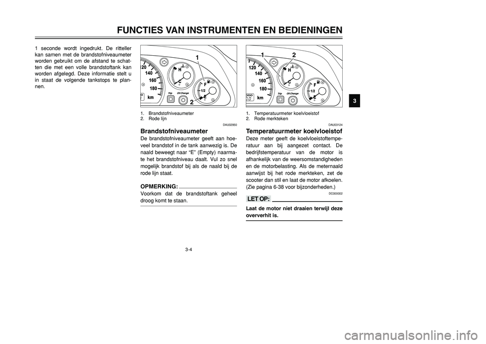 YAMAHA TMAX 2001  Instructieboekje (in Dutch) 3-4
FUNCTIES VAN INSTRUMENTEN EN BEDIENINGEN
1
23
4
5
6
7
8
9
1 seconde wordt ingedrukt. De ritteller
kan samen met de brandstofniveaumeter
worden gebruikt om de afstand te schat-
ten die met een voll