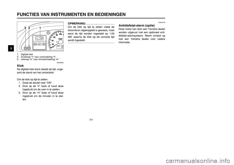 YAMAHA TMAX 2001 Instructieboekje (in Dutch) 3-5
FUNCTIES VAN INSTRUMENTEN EN BEDIENINGEN
1
23
4
5
6
7
8
9
1 23
1. Digitale klok
2. Drukknop “h” voor ureninstelling “h”
3. rukknop “m” voor minuteninstelling “m”
DAU03800
KlokDe di YAMAHA TMAX 2001 Instructieboekje (in Dutch) 3-5
FUNCTIES VAN INSTRUMENTEN EN BEDIENINGEN
1
23
4
5
6
7
8
9
1 23
1. Digitale klok
2. Drukknop “h” voor ureninstelling “h”
3. rukknop “m” voor minuteninstelling “m”
DAU03800
KlokDe di