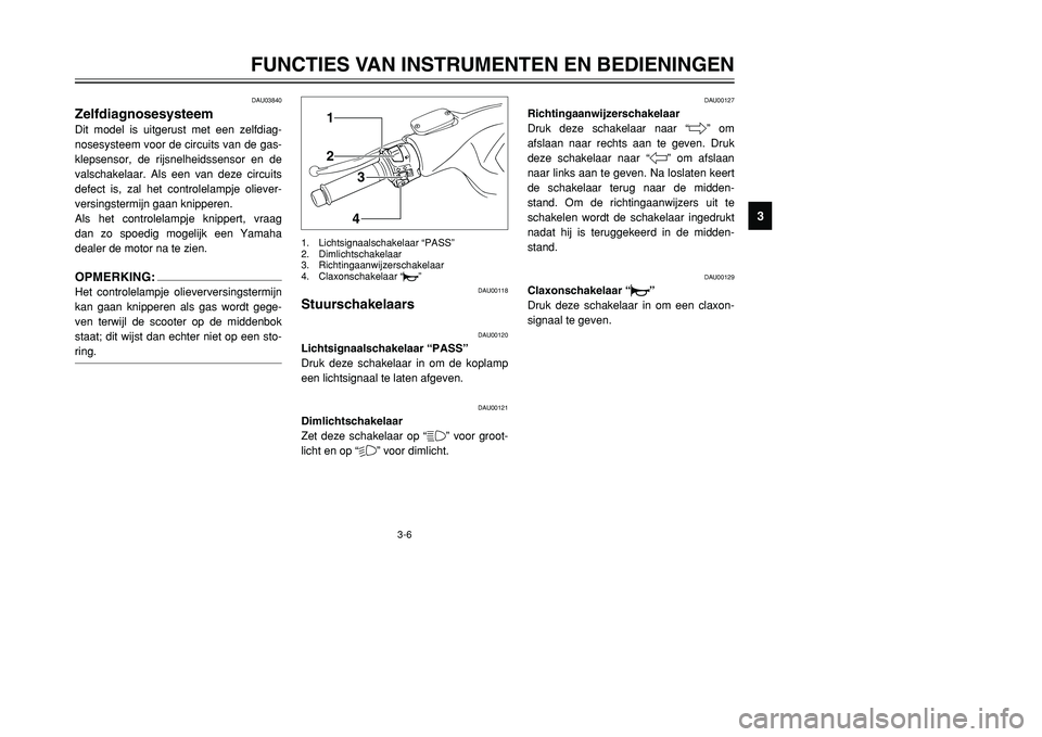 YAMAHA TMAX 2001 Instructieboekje (in Dutch) 3-6
FUNCTIES VAN INSTRUMENTEN EN BEDIENINGEN
1
23
4
5
6
7
8
9
12
34
DAU00118
Stuurschakelaars
DAU00120
Lichtsignaalschakelaar “PASS”
Druk deze schakelaar in om de koplamp
een lichtsignaal te laten YAMAHA TMAX 2001 Instructieboekje (in Dutch) 3-6
FUNCTIES VAN INSTRUMENTEN EN BEDIENINGEN
1
23
4
5
6
7
8
9
12
34
DAU00118
Stuurschakelaars
DAU00120
Lichtsignaalschakelaar “PASS”
Druk deze schakelaar in om de koplamp
een lichtsignaal te laten