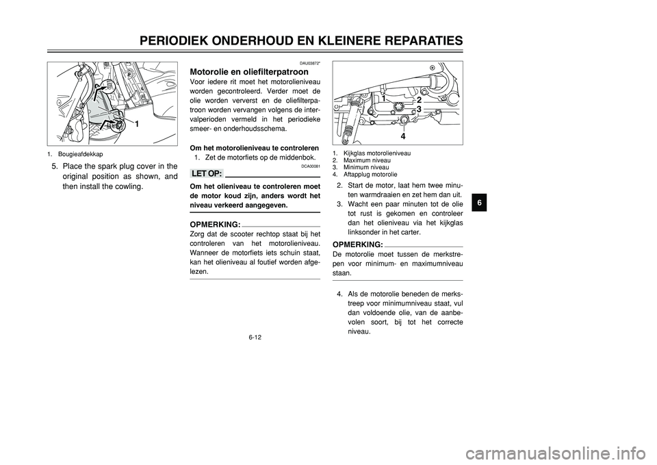 YAMAHA TMAX 2001 Instructieboekje (in Dutch) 6-12
PERIODIEK ONDERHOUD EN KLEINERE REPARATIES
1
2
3
4
56
7
8
9
DAU03872*
Motorolie en oliefilterpatroonVoor iedere rit moet het motorolieniveau
worden gecontroleerd. Verder moet de
olie worden verve YAMAHA TMAX 2001 Instructieboekje (in Dutch) 6-12
PERIODIEK ONDERHOUD EN KLEINERE REPARATIES
1
2
3
4
56
7
8
9
DAU03872*
Motorolie en oliefilterpatroonVoor iedere rit moet het motorolieniveau
worden gecontroleerd. Verder moet de
olie worden verve
