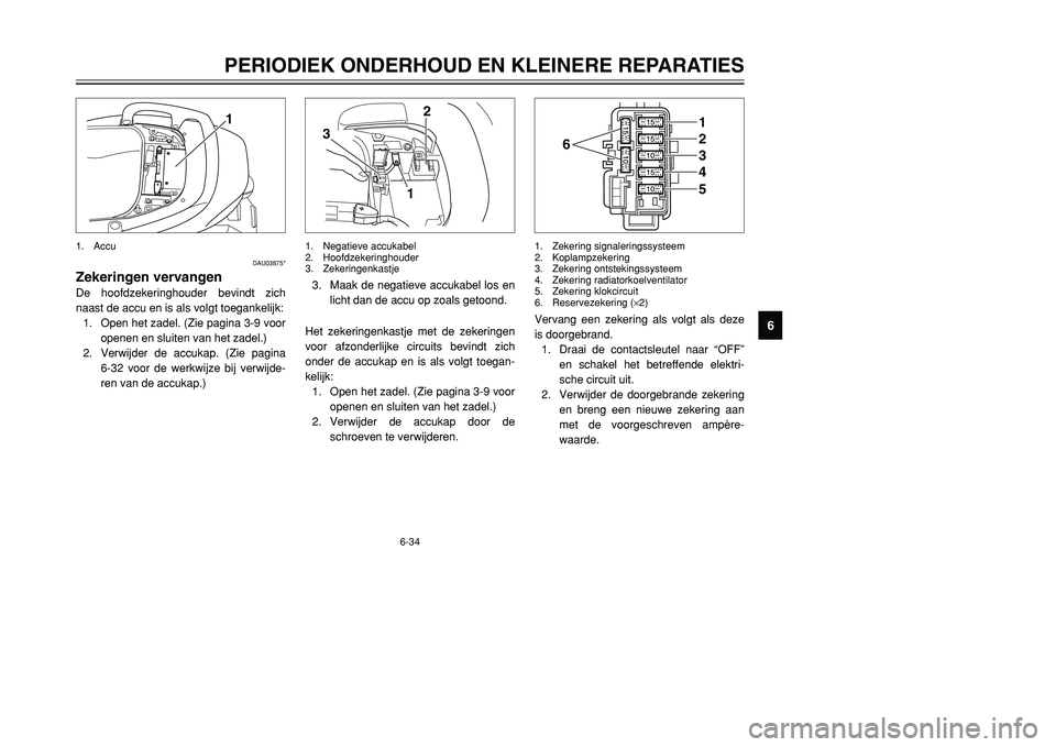 YAMAHA TMAX 2001 Instructieboekje (in Dutch) 6-34
PERIODIEK ONDERHOUD EN KLEINERE REPARATIES
1
2
3
4
56
7
8
9
1
DAU03875*
Zekeringen vervangenDe hoofdzekeringhouder bevindt zich
naast de accu en is als volgt toegankelijk:
1. Open het zadel. (Zie YAMAHA TMAX 2001 Instructieboekje (in Dutch) 6-34
PERIODIEK ONDERHOUD EN KLEINERE REPARATIES
1
2
3
4
56
7
8
9
1
DAU03875*
Zekeringen vervangenDe hoofdzekeringhouder bevindt zich
naast de accu en is als volgt toegankelijk:
1. Open het zadel. (Zie