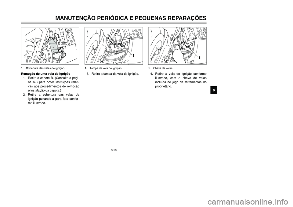 YAMAHA TMAX 2001 Manual de utilização (in Portuguese) 6-10
1
3. Retire a tampa da vela de ignição.1. Tampa da vela de ignição
MANUTENÇÃO PERIÓDICA E PEQUENAS REPARAÇÕES
1
2
3
4
56
7
8
9
1
Remoção de uma vela de ignição
1. Retire a capota B. YAMAHA TMAX 2001 Manual de utilização (in Portuguese) 6-10
1
3. Retire a tampa da vela de ignição.1. Tampa da vela de ignição
MANUTENÇÃO PERIÓDICA E PEQUENAS REPARAÇÕES
1
2
3
4
56
7
8
9
1
Remoção de uma vela de ignição
1. Retire a capota B.