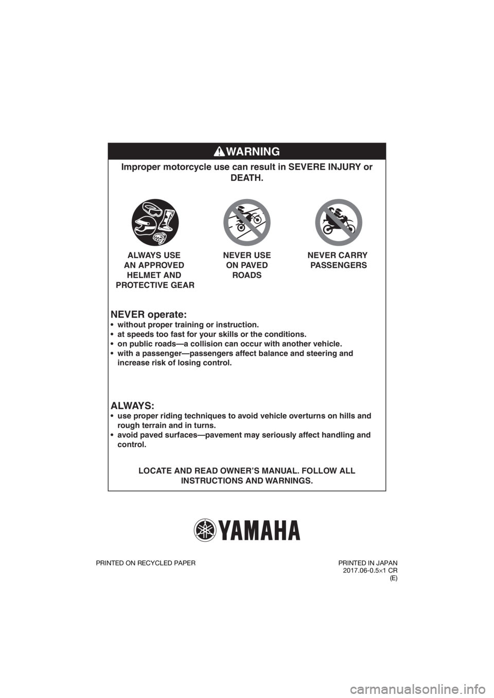 YAMAHA TT-R110E 2018 Manual Online WARNING
NEVER operate:
Improper motorcycle use can result in SEVERE INJURY or DEATH.
LOCATE AND READ OWNER’S MANUAL. FOLLOW ALL 
INSTRUCTIONS AND WARNINGS.



without proper training or instruction.