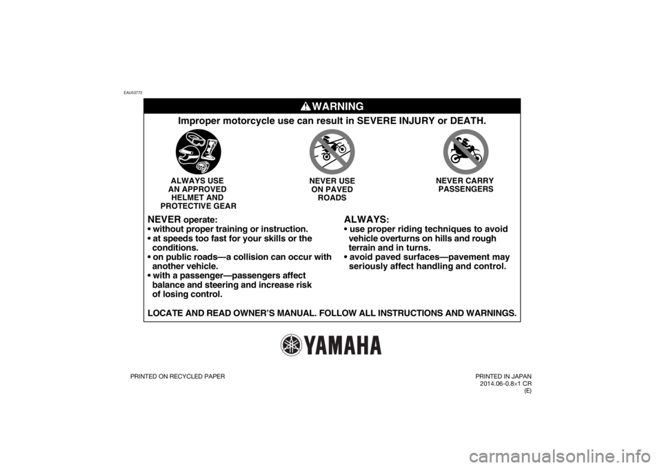 YAMAHA TT-R110E 2015 Manual Online EAU53772
WARNING
ALWAYS
:
vehicle overturns on hills and rough
terrain and in turns.
seriously affect handling and control.
Improper motorcycle use can result in SEVERE INJURY or DEATH.ALWAY YAMAHA TT-R110E 2015 Manual Online EAU53772
WARNING
ALWAYS
:
vehicle overturns on hills and rough
terrain and in turns.
seriously affect handling and control.
Improper motorcycle use can result in SEVERE INJURY or DEATH.ALWAY
