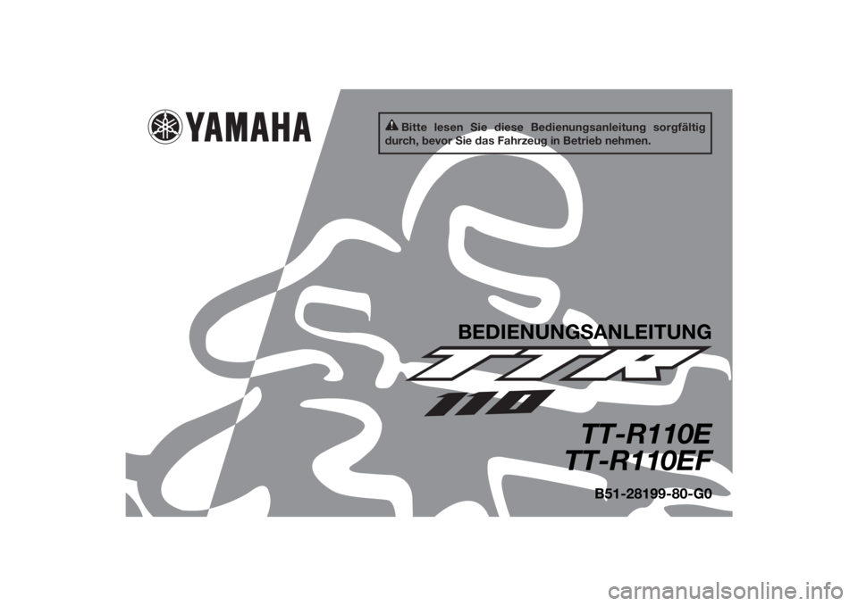YAMAHA TTR110 2015 Betriebsanleitungen (in German) Bitte lesen Sie diese Bedienungsanleitung sorgfältig
durch, bevor Sie das Fahrzeug in Betrieb nehmen.
BEDIENUNG SANLEITUNG
TT-R110E
TT-R110EF
B51-28199-80-G0
UB5180G0.book Page 1 Tuesday, June 10, YAMAHA TTR110 2015 Betriebsanleitungen (in German) Bitte lesen Sie diese Bedienungsanleitung sorgfältig
durch, bevor Sie das Fahrzeug in Betrieb nehmen.
BEDIENUNG SANLEITUNG
TT-R110E
TT-R110EF
B51-28199-80-G0
UB5180G0.book Page 1 Tuesday, June 10,