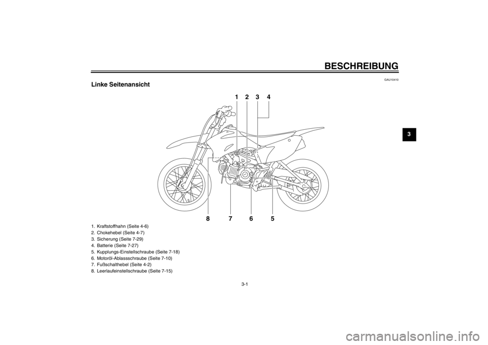YAMAHA TTR110 2013 Betriebsanleitungen (in German) BESCHREIBUNG
3-1
3
GAU10410
Linke Seitenansicht
678
123 4
5
1. Kraftstoffhahn (Seite 4-6)
2. Chokehebel (Seite 4-7)
3. Sicherung (Seite 7-29)
4. Batterie (Seite 7-27)
5. Kupplungs-Einstellschraube (Se YAMAHA TTR110 2013 Betriebsanleitungen (in German) BESCHREIBUNG
3-1
3
GAU10410
Linke Seitenansicht
678
123 4
5
1. Kraftstoffhahn (Seite 4-6)
2. Chokehebel (Seite 4-7)
3. Sicherung (Seite 7-29)
4. Batterie (Seite 7-27)
5. Kupplungs-Einstellschraube (Se