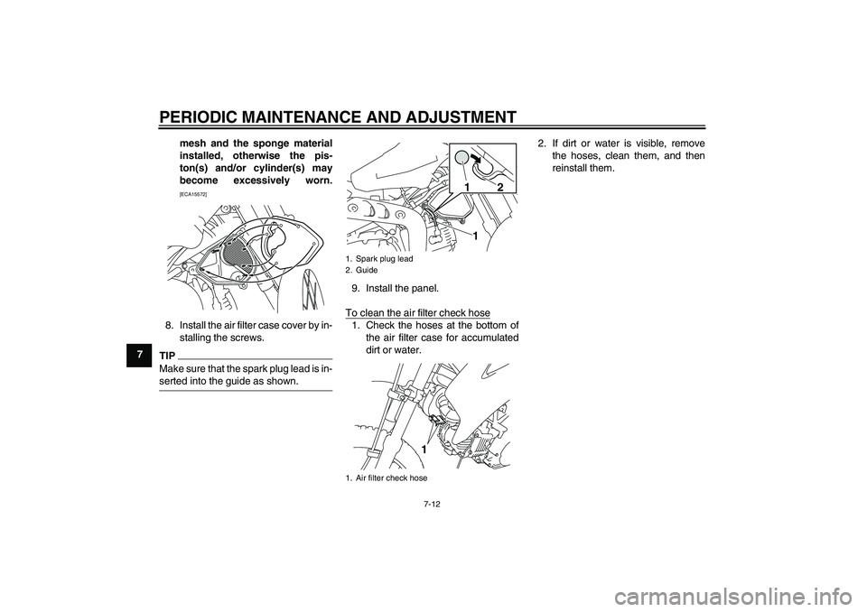 YAMAHA TTR110 2010  Owners Manual PERIODIC MAINTENANCE AND ADJUSTMENT
7-12
7mesh and the sponge material
installed, otherwise the pis-
ton(s) and/or cylinder(s) may
become excessively worn.
[ECA15572]
8. Install the air filter case co