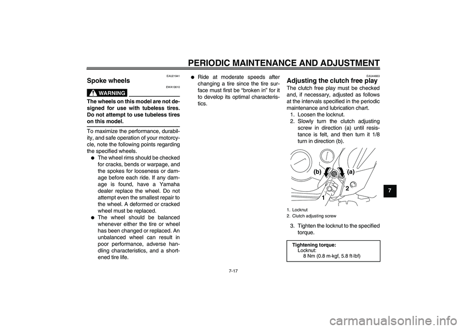 YAMAHA TTR110 2010 Workshop Manual PERIODIC MAINTENANCE AND ADJUSTMENT
7-17
7
EAU21941
Spoke wheels
WARNING
EWA10610
The wheels on this model are not de-
signed for use with tubeless tires.
Do not attempt to use tubeless tires
on this YAMAHA TTR110 2010 Workshop Manual PERIODIC MAINTENANCE AND ADJUSTMENT
7-17
7
EAU21941
Spoke wheels
WARNING
EWA10610
The wheels on this model are not de-
signed for use with tubeless tires.
Do not attempt to use tubeless tires
on this