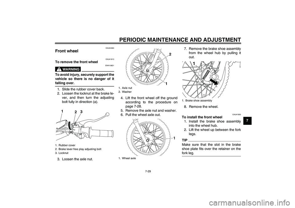 YAMAHA TTR110 2010 Repair Manual PERIODIC MAINTENANCE AND ADJUSTMENT
7-29
7
EAU24360
Front wheel
EAU41813
To remove the front wheel
WARNING
EWA10821
To avoid injury, securely support the
vehicle so there is no danger of it
falling o YAMAHA TTR110 2010 Repair Manual PERIODIC MAINTENANCE AND ADJUSTMENT
7-29
7
EAU24360
Front wheel
EAU41813
To remove the front wheel
WARNING
EWA10821
To avoid injury, securely support the
vehicle so there is no danger of it
falling o
