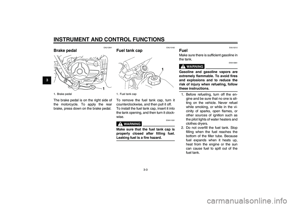 YAMAHA TTR110 2009 User Guide INSTRUMENT AND CONTROL FUNCTIONS
3-3
3
EAU12941
Brake pedal The brake pedal is on the right side of
the motorcycle. To apply the rear
brake, press down on the brake pedal.
EAU13182
Fuel tank cap To re