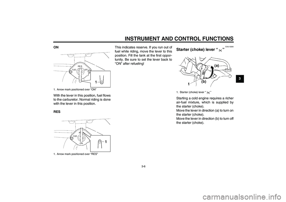 YAMAHA TTR110 2009 Owners Manual INSTRUMENT AND CONTROL FUNCTIONS
3-6
3 ON
With the lever in this position, fuel flows
to the carburetor. Normal riding is done
with the lever in this position.
RESThis indicates reserve. If you run ou YAMAHA TTR110 2009 Owners Manual INSTRUMENT AND CONTROL FUNCTIONS
3-6
3 ON
With the lever in this position, fuel flows
to the carburetor. Normal riding is done
with the lever in this position.
RESThis indicates reserve. If you run ou