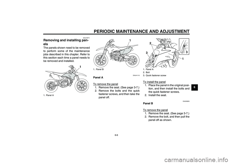 YAMAHA TTR110 2009 Owners Guide PERIODIC MAINTENANCE AND ADJUSTMENT
6-6
6
EAU18771
Removing and installing pan-
els The panels shown need to be removed
to perform some of the maintenance
jobs described in this chapter. Refer to
this
