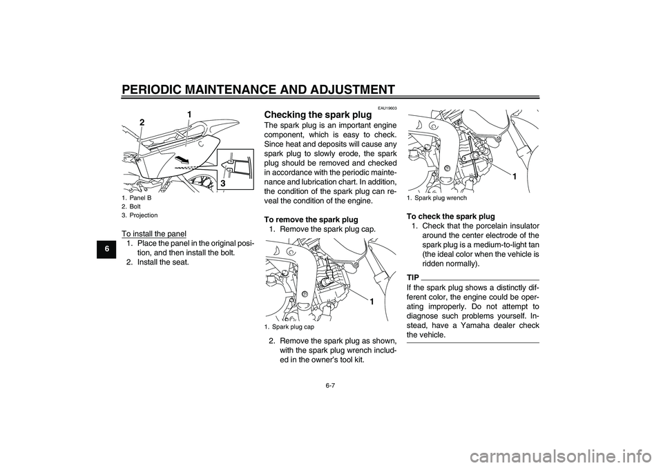 YAMAHA TTR110 2009 Owners Guide PERIODIC MAINTENANCE AND ADJUSTMENT
6-7
6To install the panel
1. Place the panel in the original posi-
tion, and then install the bolt.
2. Install the seat.
EAU19603
Checking the spark plug The spark 