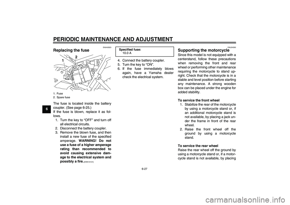 YAMAHA TTR110 2009  Owners Manual PERIODIC MAINTENANCE AND ADJUSTMENT
6-27
6
EAU42023
Replacing the fuse The fuse is located inside the battery
coupler. (See page 6-25.)
If the fuse is blown, replace it as fol-
lows.
1. Turn the key t