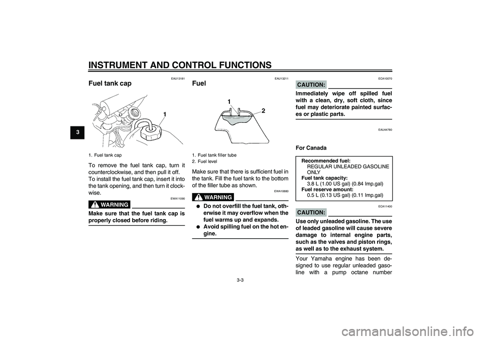YAMAHA TTR110 2008 Owners Manual INSTRUMENT AND CONTROL FUNCTIONS
3-3
3
EAU13181
Fuel tank cap To remove the fuel tank cap, turn it
counterclockwise, and then pull it off.
To install the fuel tank cap, insert it into
the tank opening YAMAHA TTR110 2008 Owners Manual INSTRUMENT AND CONTROL FUNCTIONS
3-3
3
EAU13181
Fuel tank cap To remove the fuel tank cap, turn it
counterclockwise, and then pull it off.
To install the fuel tank cap, insert it into
the tank opening