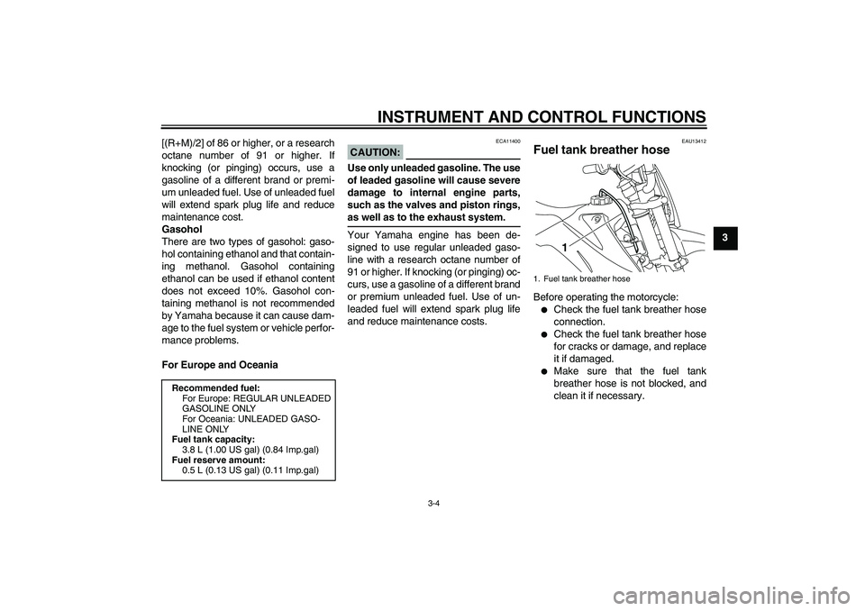 YAMAHA TTR110 2008 Owners Manual INSTRUMENT AND CONTROL FUNCTIONS
3-4
3 [(R+M)/2] of 86 or higher, or a research
octane number of 91 or higher. If
knocking (or pinging) occurs, use a
gasoline of a different brand or premi-
um unleade