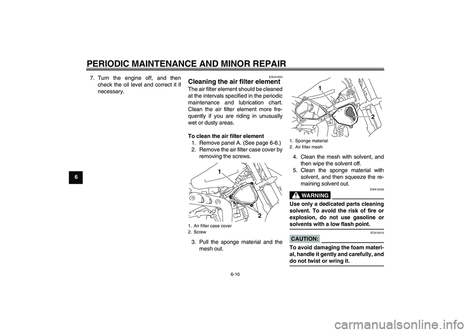 YAMAHA TTR110 2008 Service Manual PERIODIC MAINTENANCE AND MINOR REPAIR
6-10
67. Turn the engine off, and then
check the oil level and correct it if
necessary.
EAU41633
Cleaning the air filter element The air filter element should be 