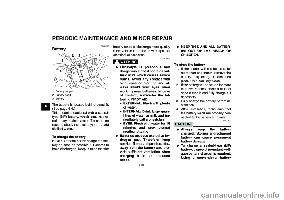 YAMAHA TTR110 2008 Repair Manual PERIODIC MAINTENANCE AND MINOR REPAIR
6-26
6
EAU23390
Battery The battery is located behind panel B.
(See page 6-6.)
This model is equipped with a sealed-
type (MF) battery, which does not re-
quire a