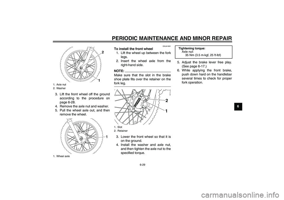 YAMAHA TTR110 2008 Repair Manual PERIODIC MAINTENANCE AND MINOR REPAIR
6-29
6 3. Lift the front wheel off the ground
according to the procedure on
page 6-28.
4. Remove the axle nut and washer.
5. Pull the wheel axle out, and then
rem