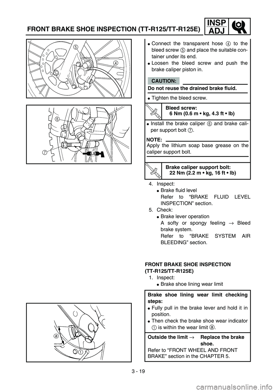 YAMAHA TTR125 2007  Owners Manual 3 - 19
INSP
ADJ
4. Inspect:
Brake fluid level
Refer to “BRAKE FLUID LEVEL
INSPECTION” section.
5. Check:
Brake lever operation
A softy or spongy feeling → Bleed
brake system.
Refer to “BRAKE