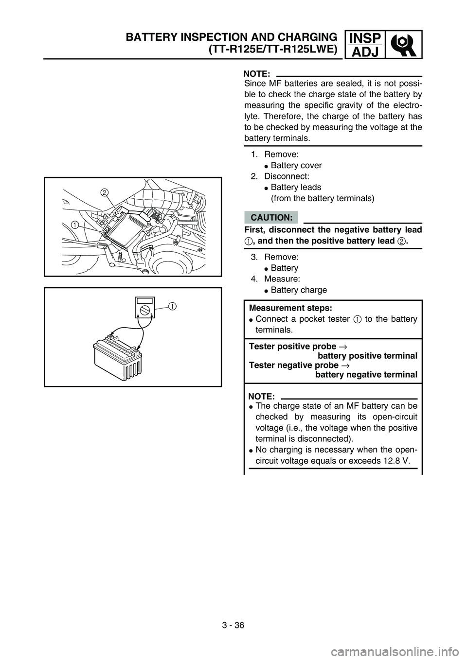 YAMAHA TTR125 2007  Betriebsanleitungen (in German) 3 - 36
INSP
ADJ
NOTE:
Since MF batteries are sealed, it is not possi-
ble to check the charge state of the battery by
measuring the specific gravity of the electro-
lyte. Therefore, the charge of the 