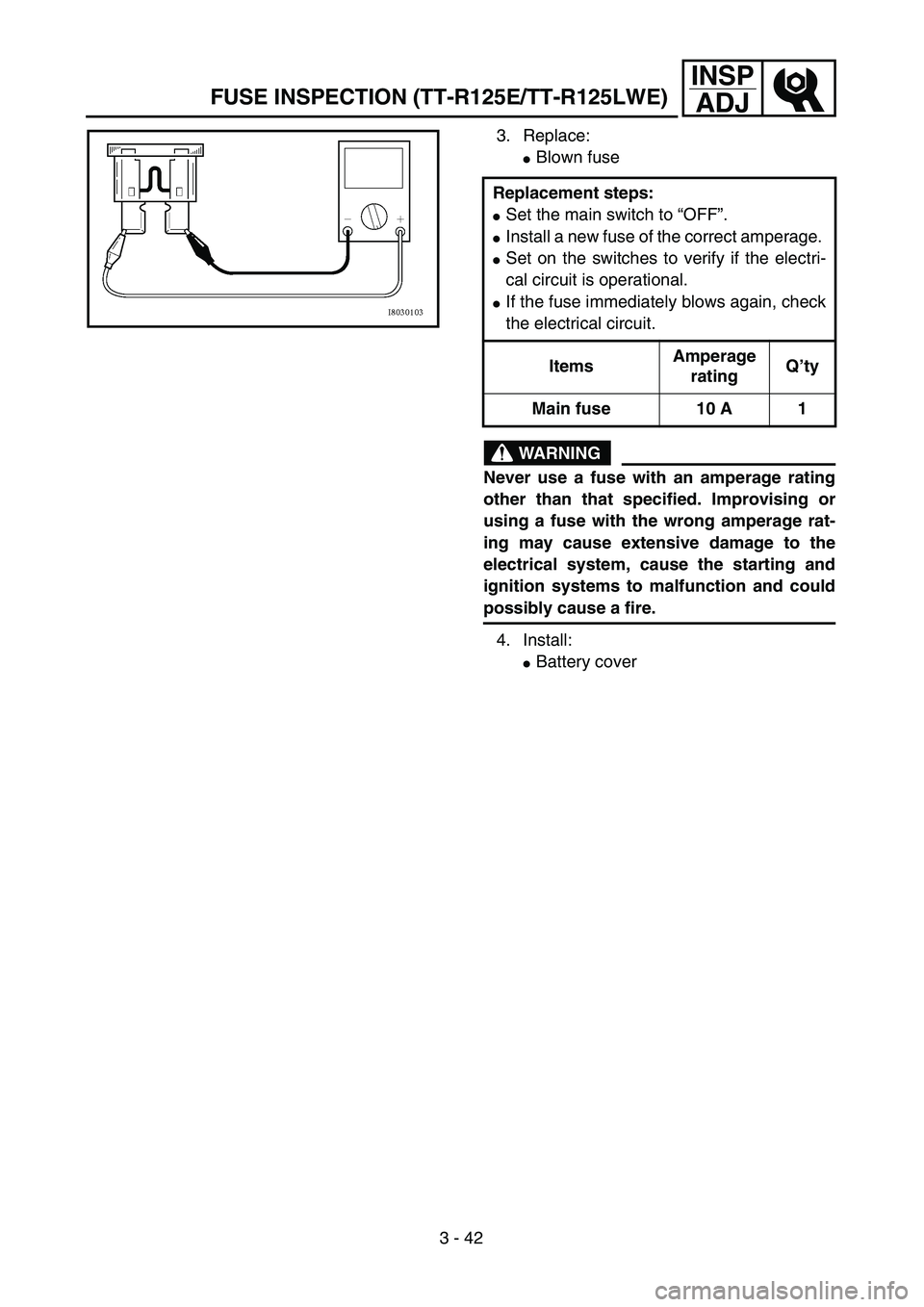 YAMAHA TTR125 2007  Betriebsanleitungen (in German) 3 - 42
INSP
ADJ
3. Replace: 
Blown fuse
WARNING
Never use a fuse with an amperage rating
other than that specified. Improvising or
using a fuse with the wrong amperage rat-
ing may cause extensive da