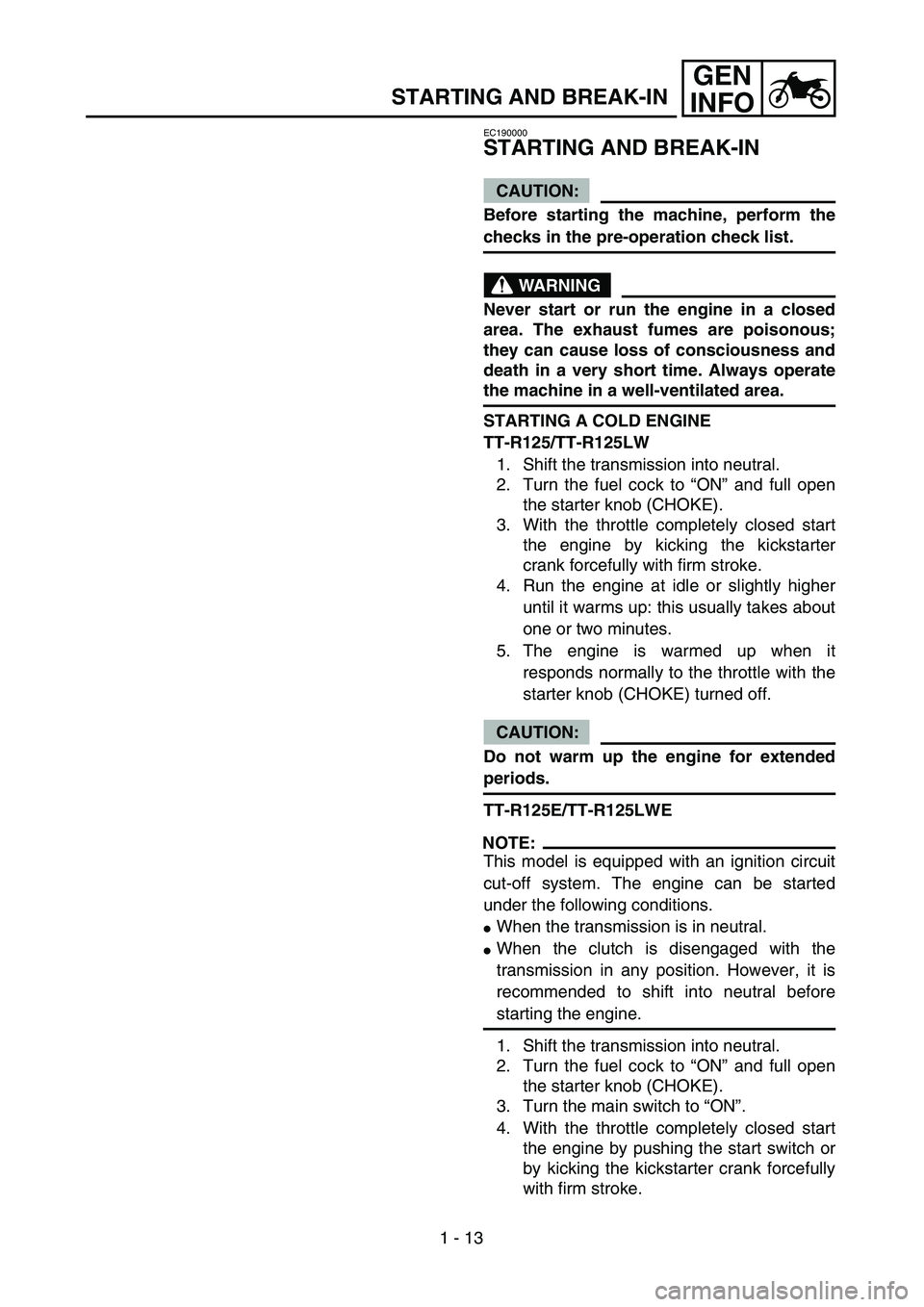 YAMAHA TTR125 2007  Owners Manual 1 - 13
GEN
INFO
STARTING AND BREAK-IN
EC190000
STARTING AND BREAK-IN
CAUTION:
Before starting the machine, perform the
checks in the pre-operation check list.
WARNING
Never start or run the engine in 