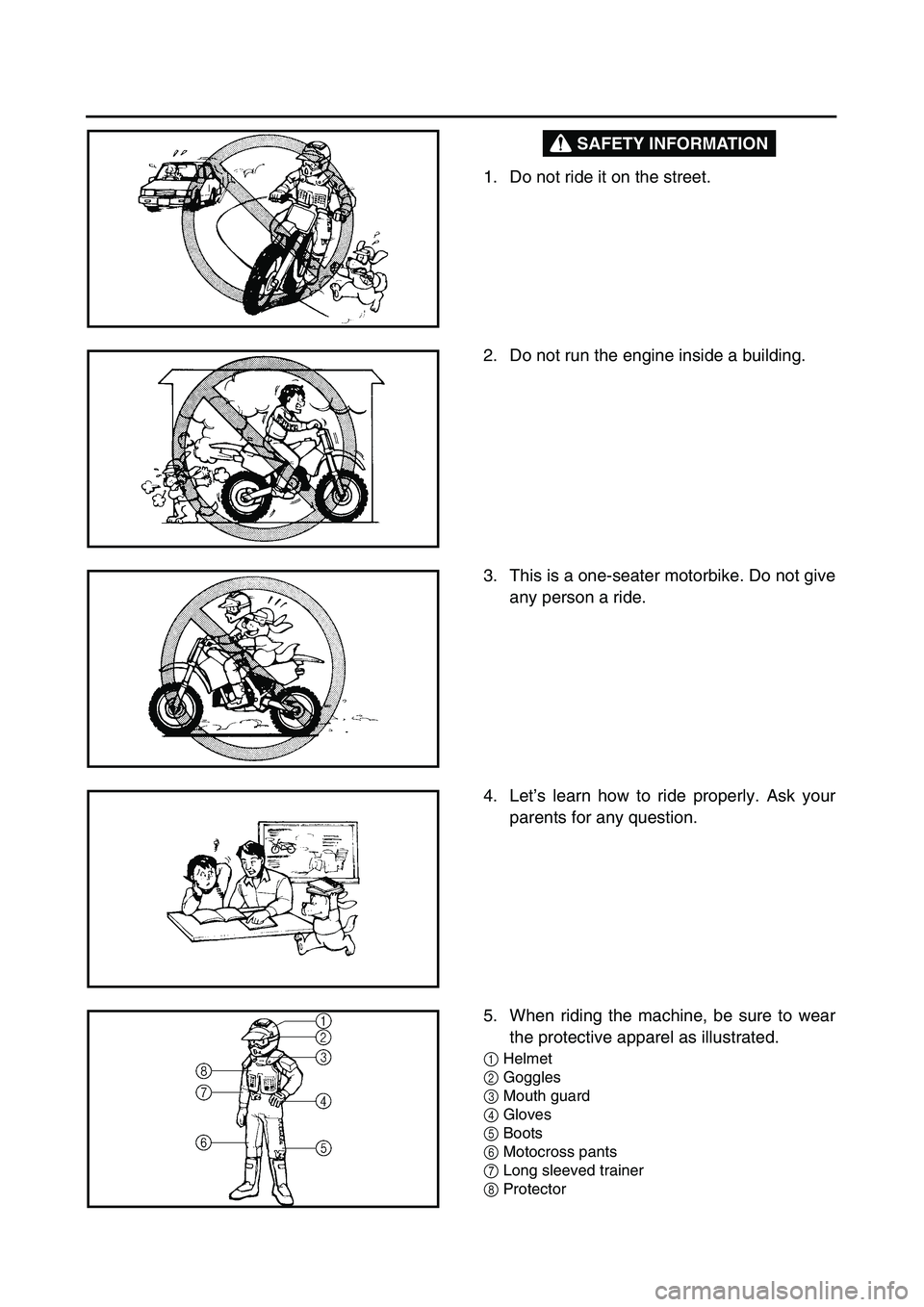 YAMAHA TTR125 2007  Owners Manual SAFETY INFORMATION
 
1. Do not ride it on the street. 
2. Do not run the engine inside a building. 
3. This is a one-seater motorbike. Do not give
any person a ride. 
4. Let’s learn how to ride prop