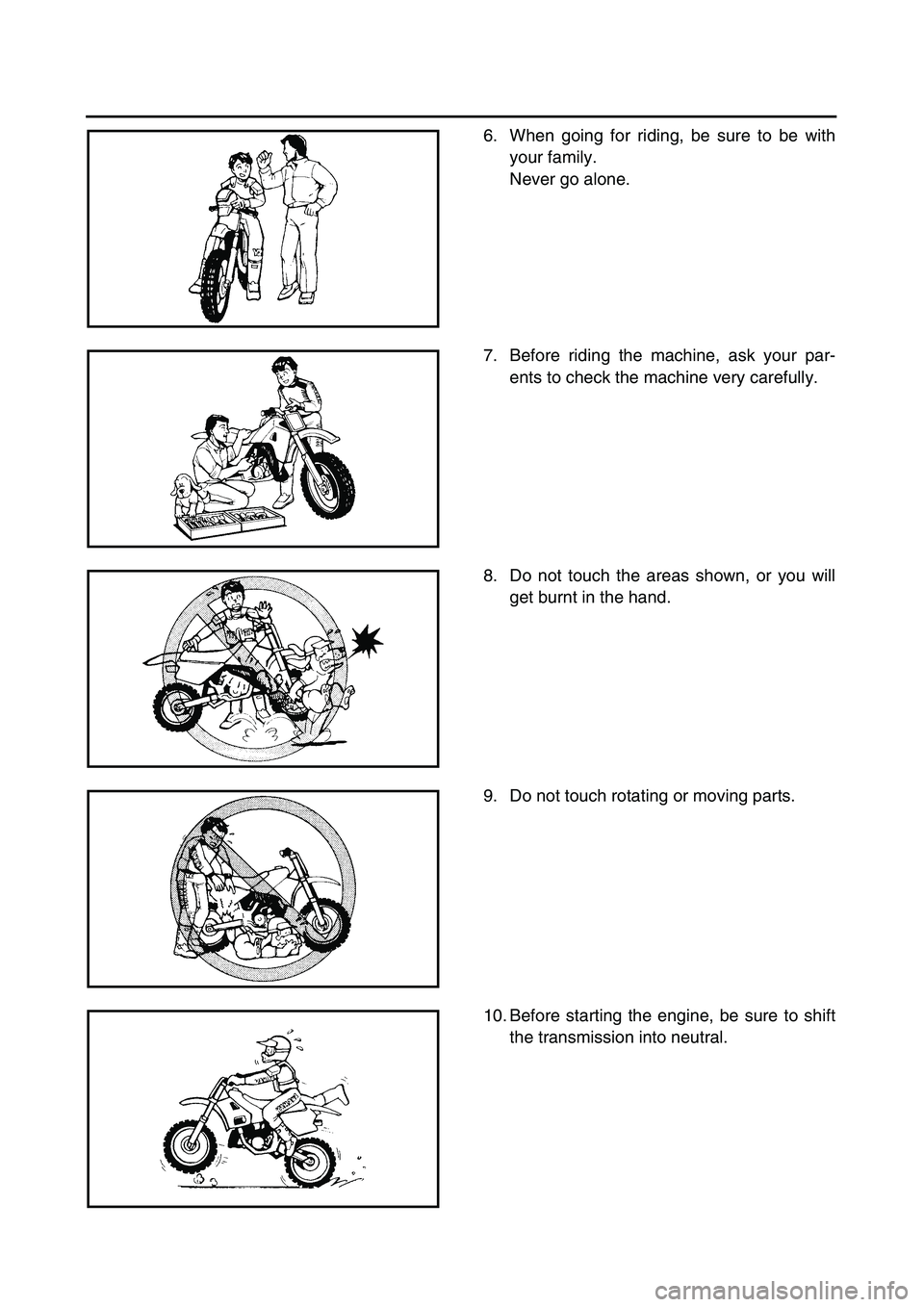 YAMAHA TTR125 2006 User Guide
6. When going for riding, be sure to be with
your family.
Never go alone.
7. Before riding the machine, ask your par-
ents to check the machine very carefully.
8. Do not touch the areas shown, or YAMAHA TTR125 2006 User Guide
6. When going for riding, be sure to be with
your family.
Never go alone.
7. Before riding the machine, ask your par-
ents to check the machine very carefully.
8. Do not touch the areas shown, or
