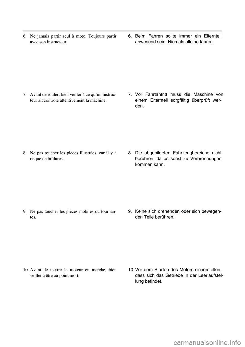 YAMAHA TTR125 2006 User Guide
6. Beim Fahren sollte immer ein Elternteil anwesend sein. Niemals alleine fahren.
7. Vor Fahrtantritt mu ss die Maschine von
einem Elternteil sorgf ältig überpr üft wer-
den.
8. Die abgebildete YAMAHA TTR125 2006 User Guide
6. Beim Fahren sollte immer ein Elternteil anwesend sein. Niemals alleine fahren.
7. Vor Fahrtantritt mu ss die Maschine von
einem Elternteil sorgf ältig überpr üft wer-
den.
8. Die abgebildete