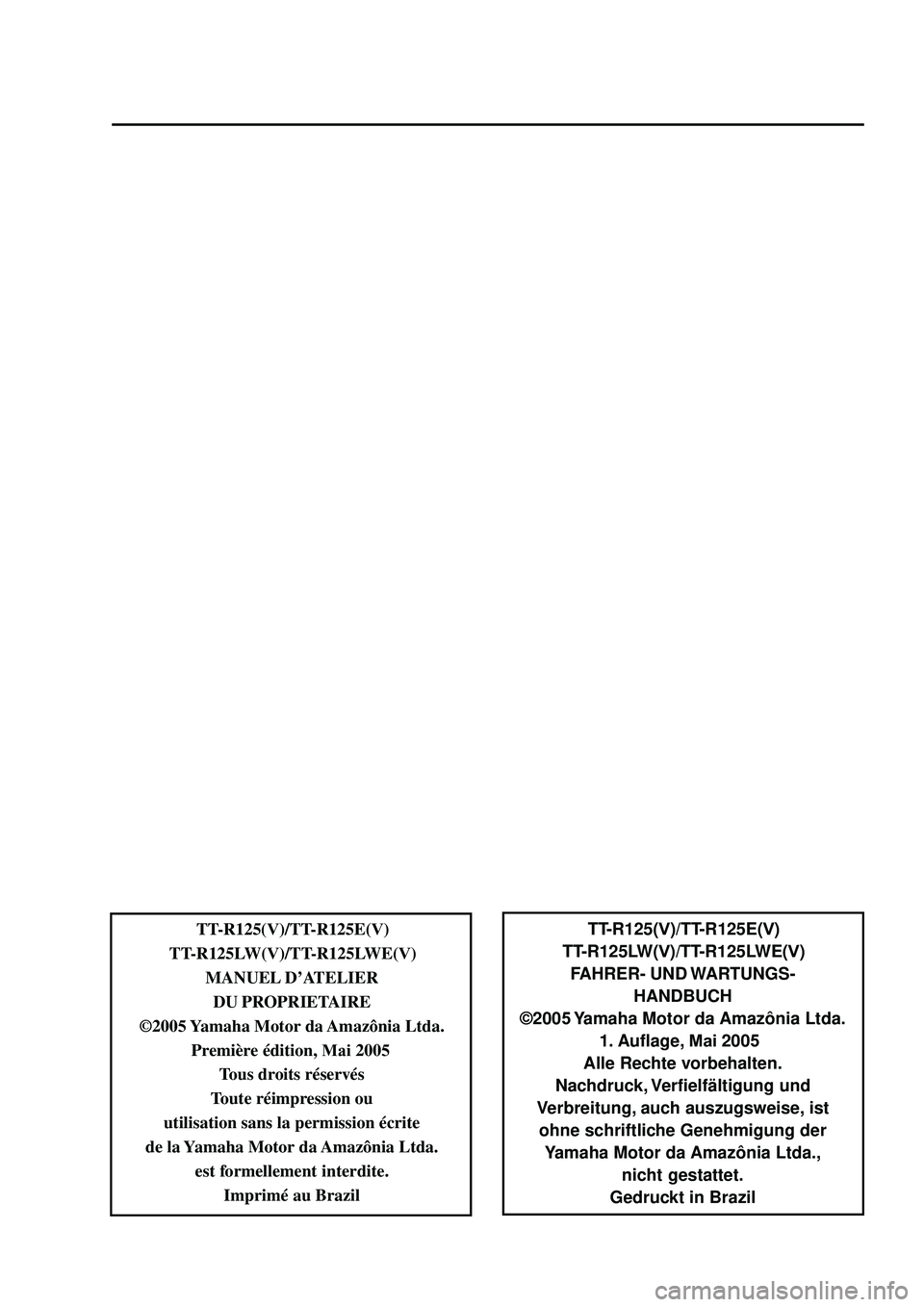 YAMAHA TTR125 2006 Owners Manual TT-R125(V)/TT-R125E(V)
TT-R125LW(V)/TT-R125LWE(V) FAHRER- UND WARTUNGS- HANDBUCH
©2005 Yamaha Motor da Amazônia Ltda. 1. Auflage, Mai 2005
Alle Rechte vorbehalten.
Nachdruck, Verfielfältigung und
YAMAHA TTR125 2006 Owners Manual TT-R125(V)/TT-R125E(V)
TT-R125LW(V)/TT-R125LWE(V) FAHRER- UND WARTUNGS- HANDBUCH
©2005 Yamaha Motor da Amazônia Ltda. 1. Auflage, Mai 2005
Alle Rechte vorbehalten.
Nachdruck, Verfielfältigung und