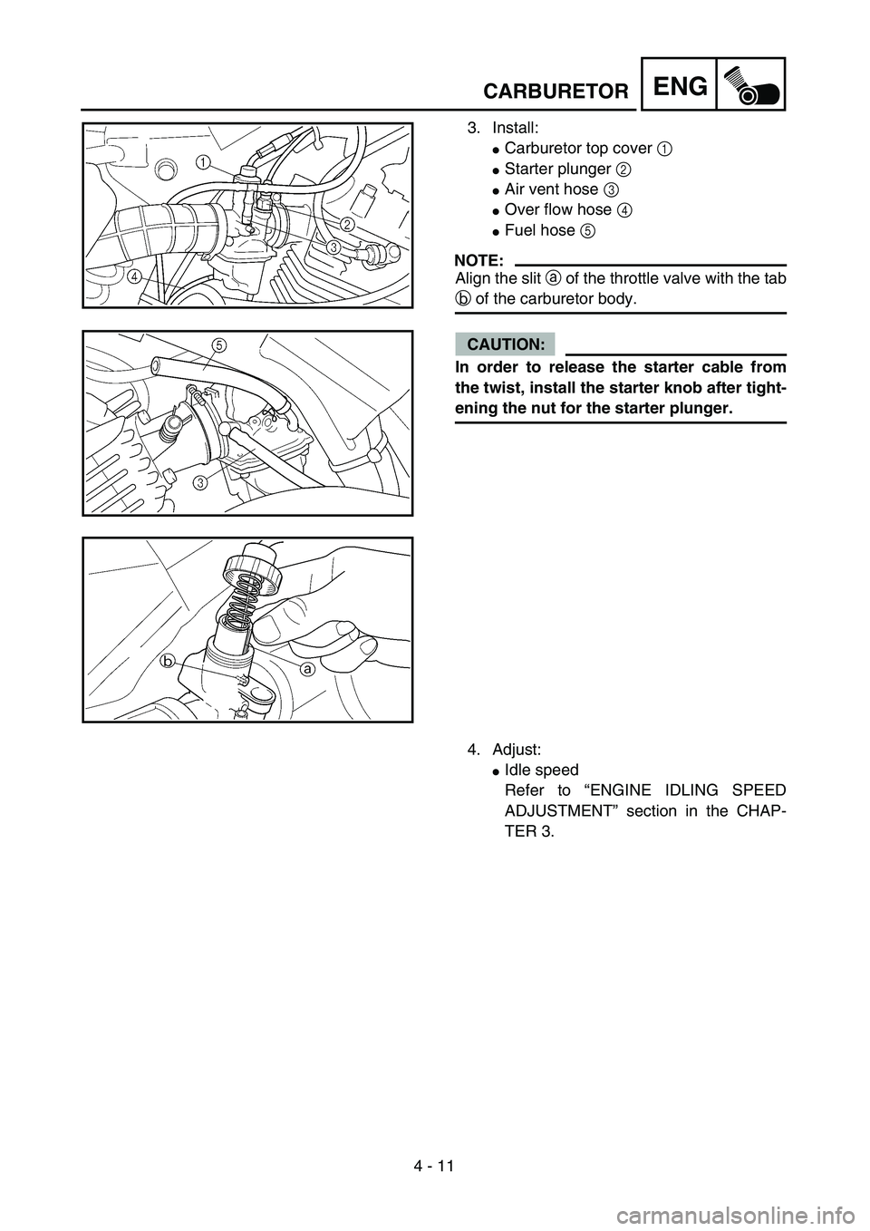 YAMAHA TTR125 2006  Owners Manual 4 - 11
ENGCARBURETOR
3. Install:
Carburetor top cover 1 
Starter plunger 2 
Air vent hose 3 
Over flow hose 4 
Fuel hose 5 
NOTE:
Align the slit a of the throttle valve with the tab
b of the carb