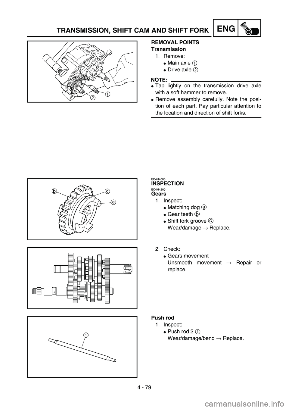 YAMAHA TTR125 2006  Owners Manual 4 - 79
ENGTRANSMISSION, SHIFT CAM AND SHIFT FORK
REMOVAL POINTS
Transmission
1. Remove:
Main axle 1 
Drive axle 2 
NOTE:
Tap lightly on the transmission drive axle
with a soft hammer to remove.
Re