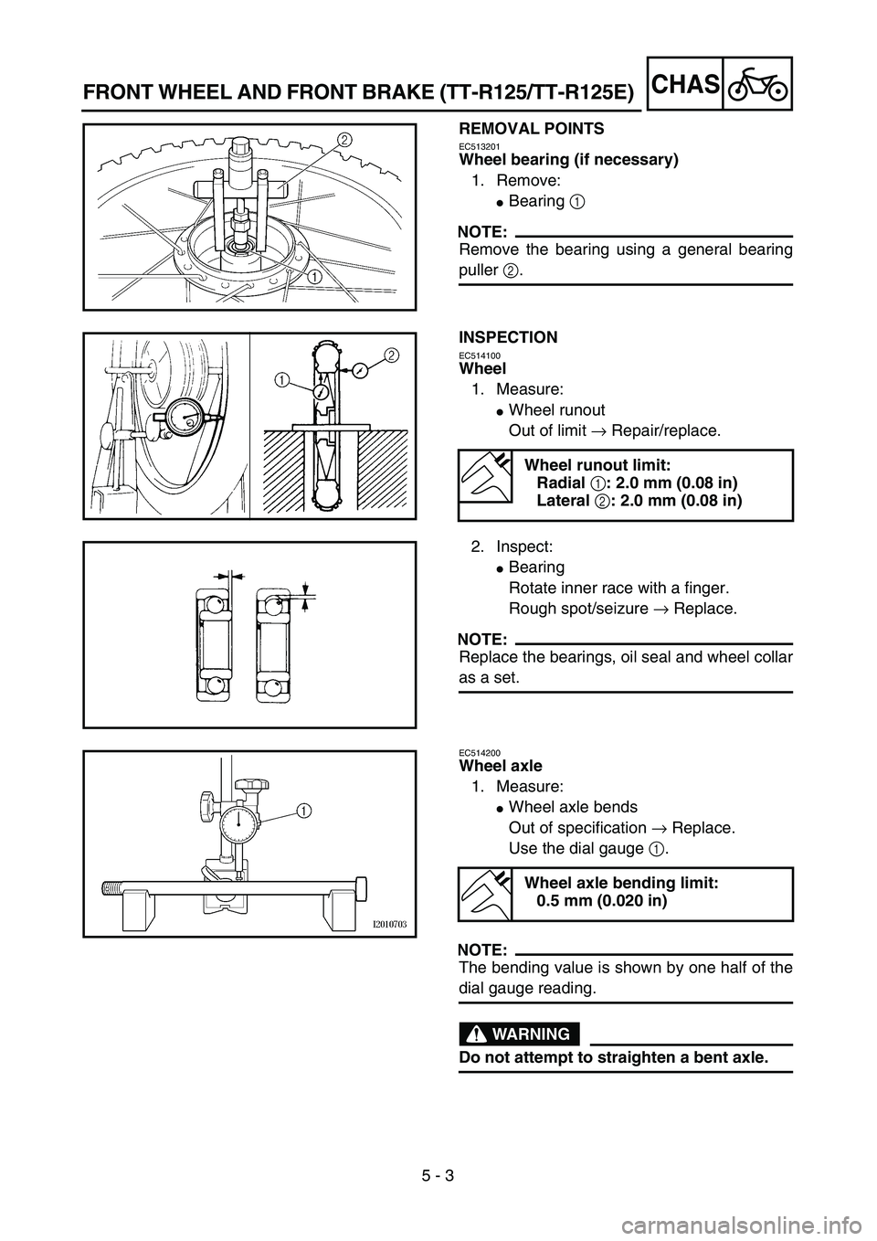 YAMAHA TTR125 2006  Owners Manual 5 - 3
CHASFRONT WHEEL AND FRONT BRAKE (TT-R125/TT-R125E)
REMOVAL POINTS
EC513201
Wheel bearing (if necessary)
1. Remove:
Bearing 1 
NOTE:
Remove the bearing using a general bearing
puller 2.
INSPECTI