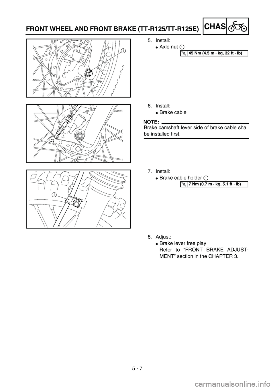 YAMAHA TTR125 2006  Owners Manual 5 - 7
CHASFRONT WHEEL AND FRONT BRAKE (TT-R125/TT-R125E)
5. Install:
Axle nut 1 
T R..45 Nm (4.5 m · kg, 32 ft · lb)
6. Install:
Brake cable
NOTE:
Brake camshaft lever side of brake cable shall
be