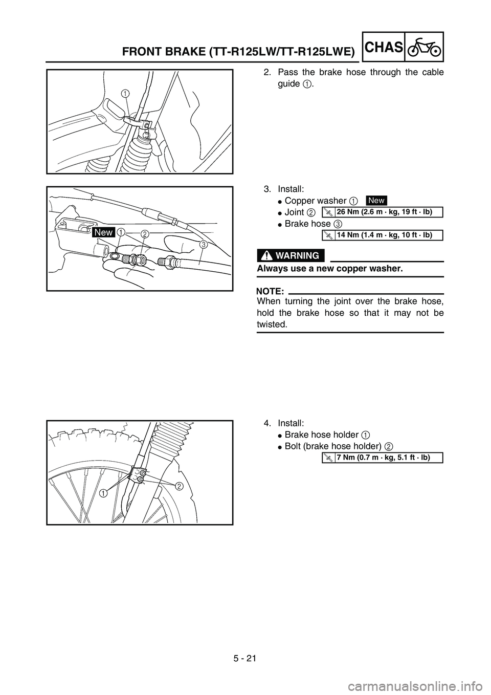 YAMAHA TTR125 2006  Owners Manual 5 - 21
CHAS
2. Pass the brake hose through the cable
guide 1.
3. Install:
Copper washer 1 
Joint 2 
Brake hose 3 
WARNING
Always use a new copper washer.
NOTE:
When turning the joint over the brake