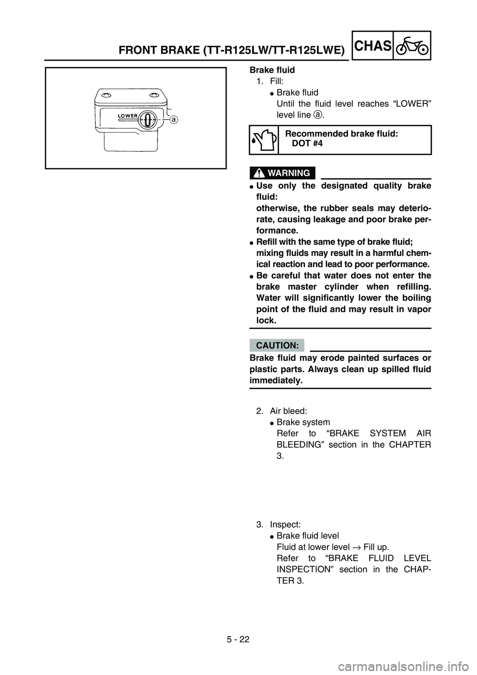 YAMAHA TTR125 2006  Owners Manual 5 - 22
CHAS
Brake fluid
1. Fill:
Brake fluid
Until the fluid level reaches “LOWER”
level line a.
WARNING
Use only the designated quality brake
fluid:
otherwise, the rubber seals may deterio-
rat