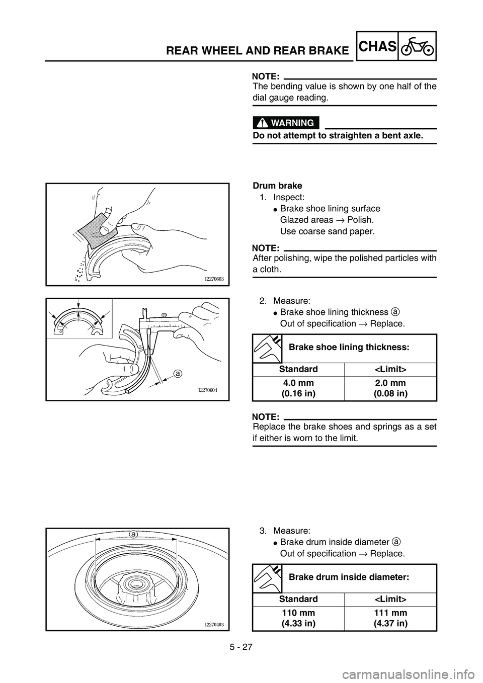 YAMAHA TTR125 2006  Owners Manual 5 - 27
CHASREAR WHEEL AND REAR BRAKE
NOTE:
The bending value is shown by one half of the
dial gauge reading.
WARNING
Do not attempt to straighten a bent axle.
Drum brake
1. Inspect:
Brake shoe lining