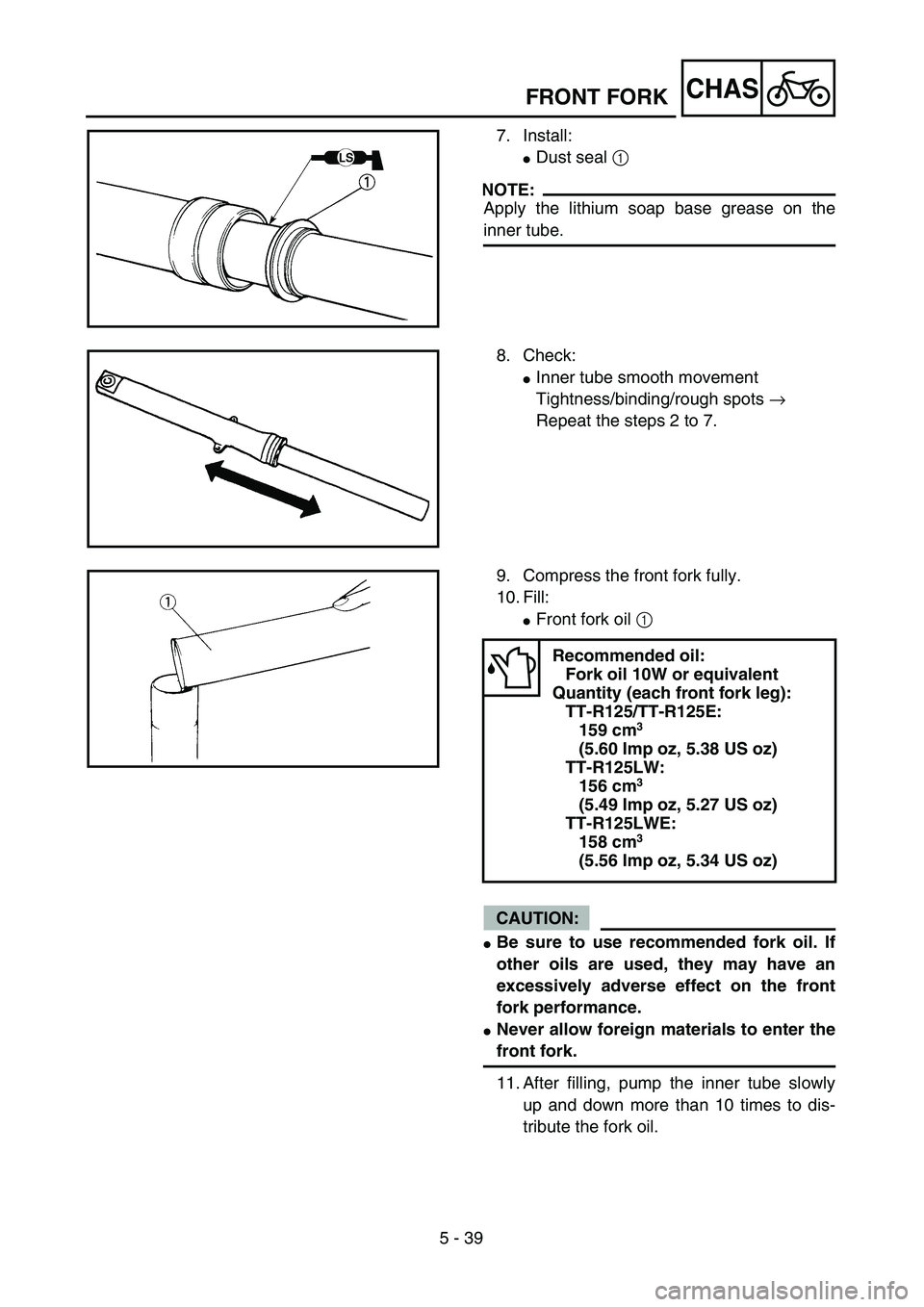 YAMAHA TTR125 2006  Owners Manual 5 - 39
CHASFRONT FORK
7. Install:
Dust seal 1 
NOTE:
Apply the lithium soap base grease on the
inner tube.
8. Check:
Inner tube smooth movement
Tightness/binding/rough spots → 
Repeat the steps 2 