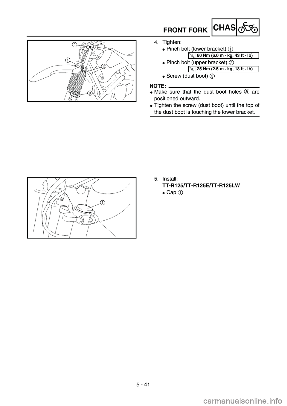 YAMAHA TTR125 2006  Owners Manual 5 - 41
CHAS
4. Tighten:
Pinch bolt (lower bracket) 1 
Pinch bolt (upper bracket) 2 
Screw (dust boot) 3 
NOTE:
Make sure that the dust boot holes a are
positioned outward.
Tighten the screw (dust