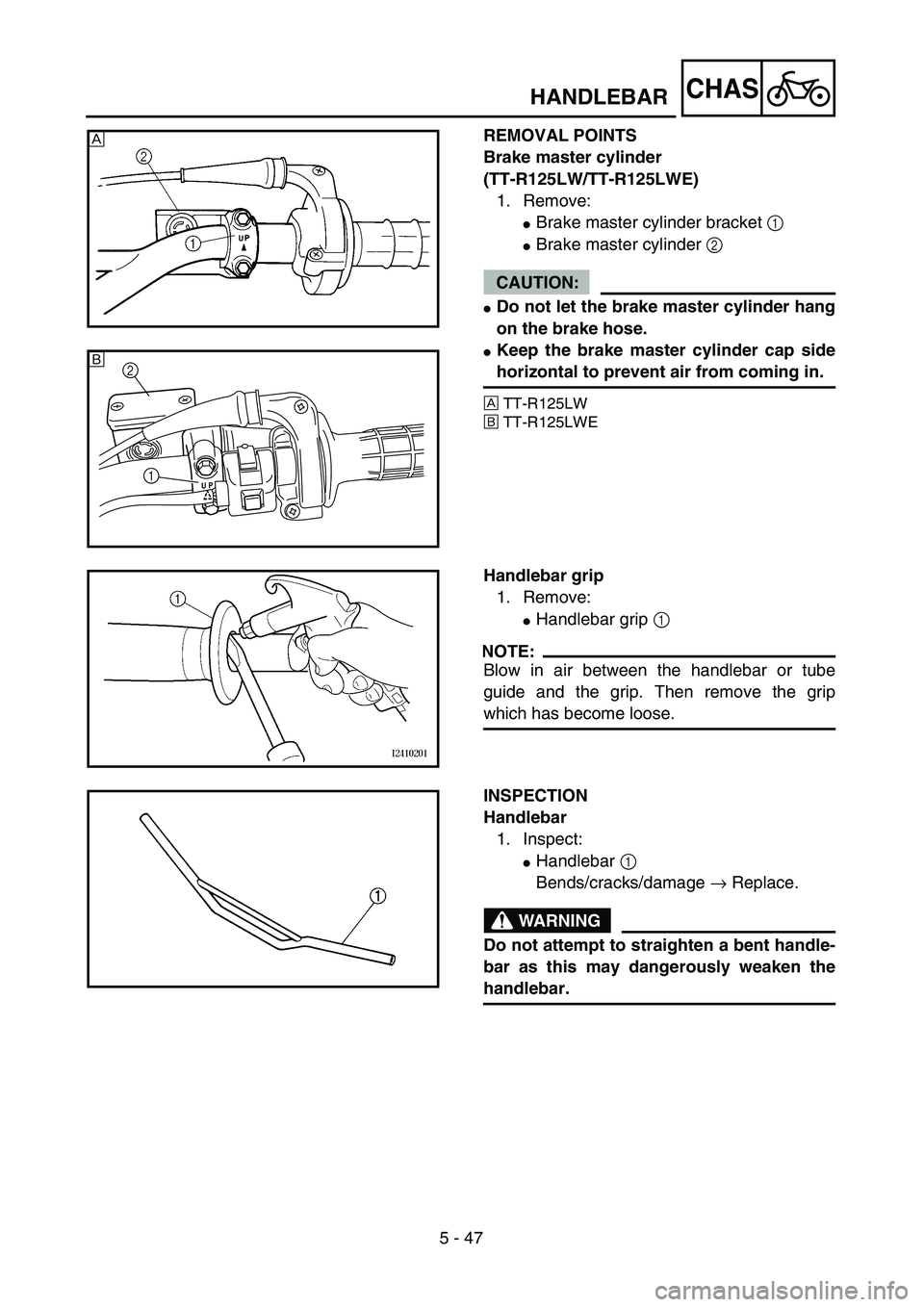 YAMAHA TTR125 2006  Owners Manual 5 - 47
CHAS
REMOVAL POINTS
Brake master cylinder 
(TT-R125LW/TT-R125LWE)
1. Remove:
Brake master cylinder bracket 1 
Brake master cylinder 2 
CAUTION:
Do not let the brake master cylinder hang
on t