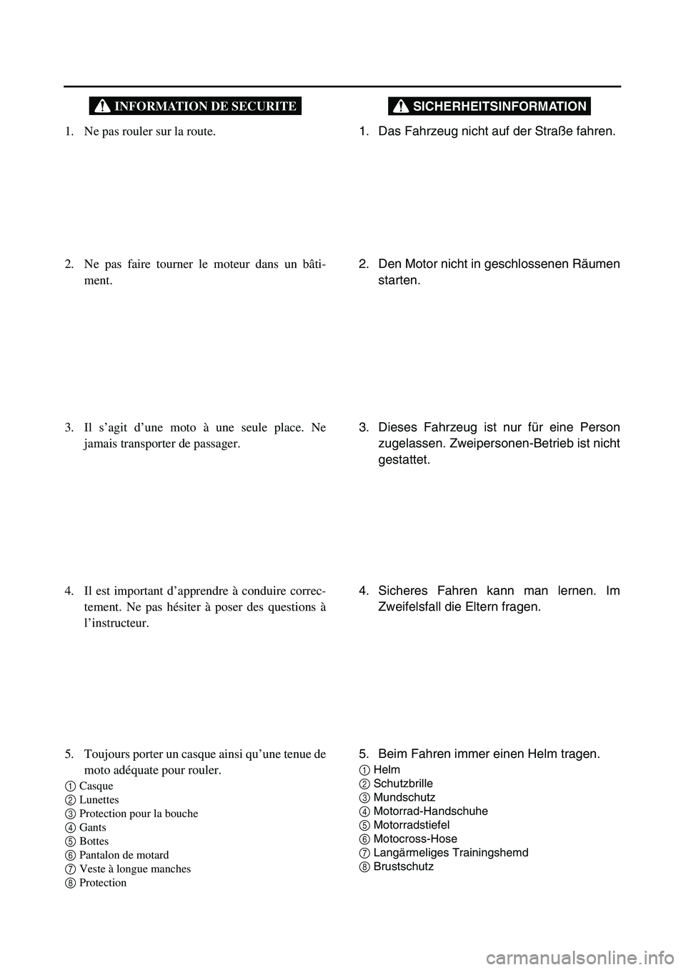 YAMAHA TTR125 2005 User Guide SICHERHEITSINFORMATION
1. Das Fahrzeug nicht auf der Straße fahren.
2. Den Motor nicht in geschlossenen Räumen
starten.
3. Dieses Fahrzeug ist nur für eine Person
zugelassen. Zweipersonen-Betrieb YAMAHA TTR125 2005 User Guide SICHERHEITSINFORMATION
1. Das Fahrzeug nicht auf der Straße fahren.
2. Den Motor nicht in geschlossenen Räumen
starten.
3. Dieses Fahrzeug ist nur für eine Person
zugelassen. Zweipersonen-Betrieb