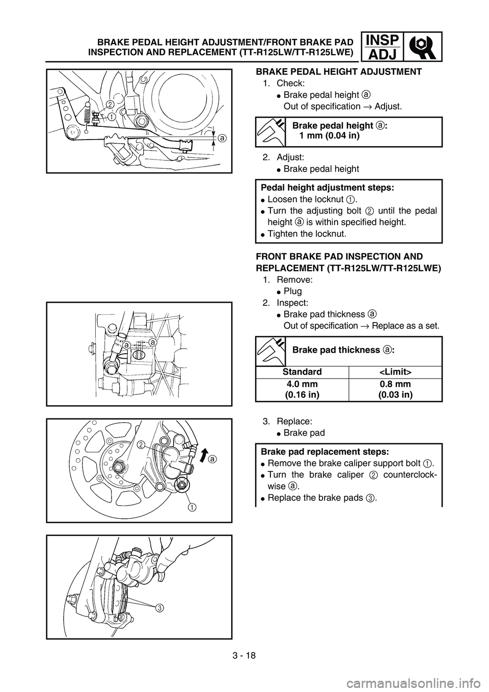 YAMAHA TTR125 2005  Notices Demploi (in French) 3 - 18
INSP
ADJ
BRAKE PEDAL HEIGHT ADJUSTMENT
1. Check:
Brake pedal height a 
Out of specification → Adjust.
2. Adjust:
Brake pedal height
FRONT BRAKE PAD INSPECTION AND 
REPLACEMENT (TT-R125LW/TT