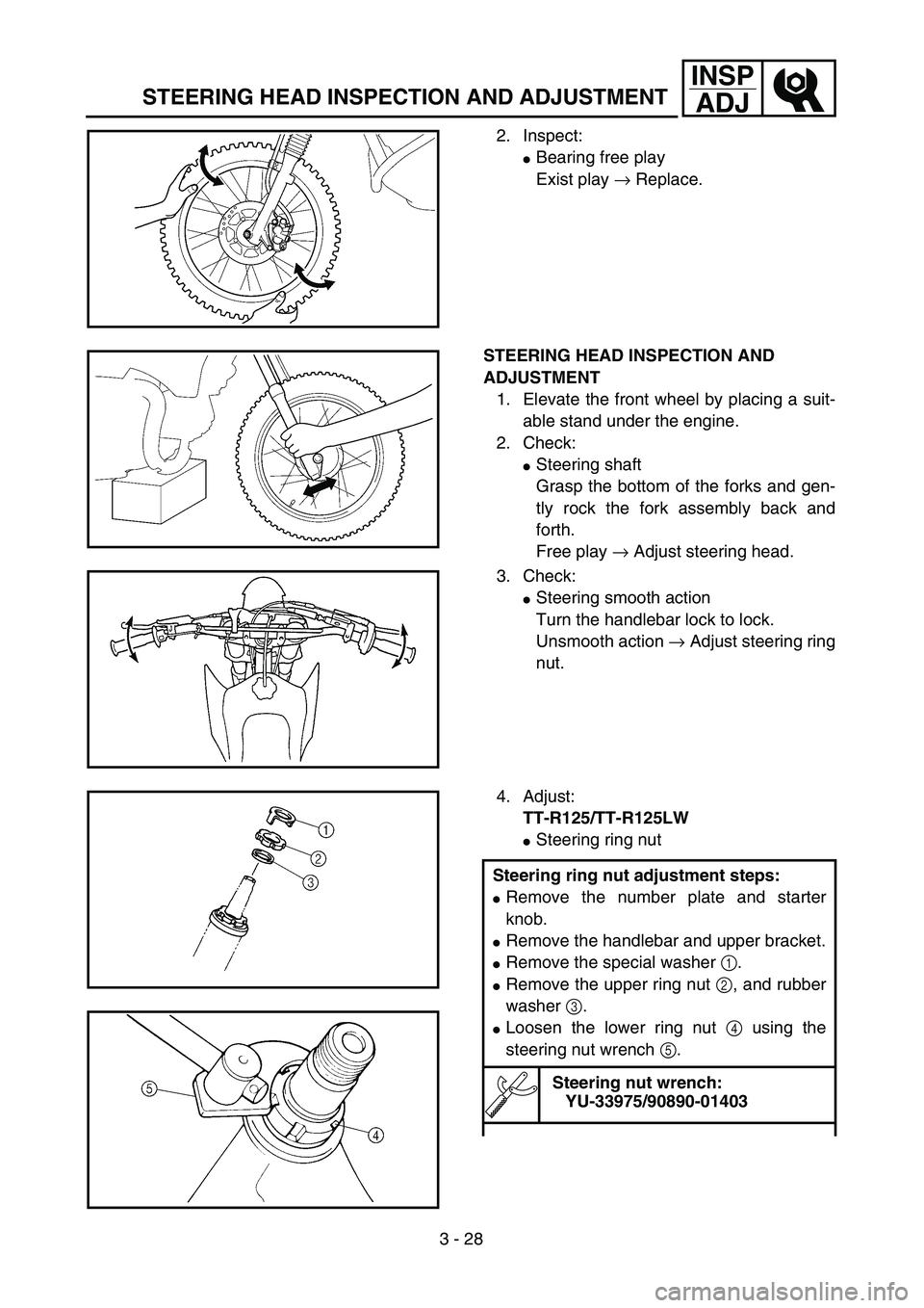 YAMAHA TTR125 2005  Notices Demploi (in French) 3 - 28
INSP
ADJ
STEERING HEAD INSPECTION AND ADJUSTMENT
2. Inspect:
Bearing free play
Exist play → Replace.
STEERING HEAD INSPECTION AND 
ADJUSTMENT
1. Elevate the front wheel by placing a suit-
ab