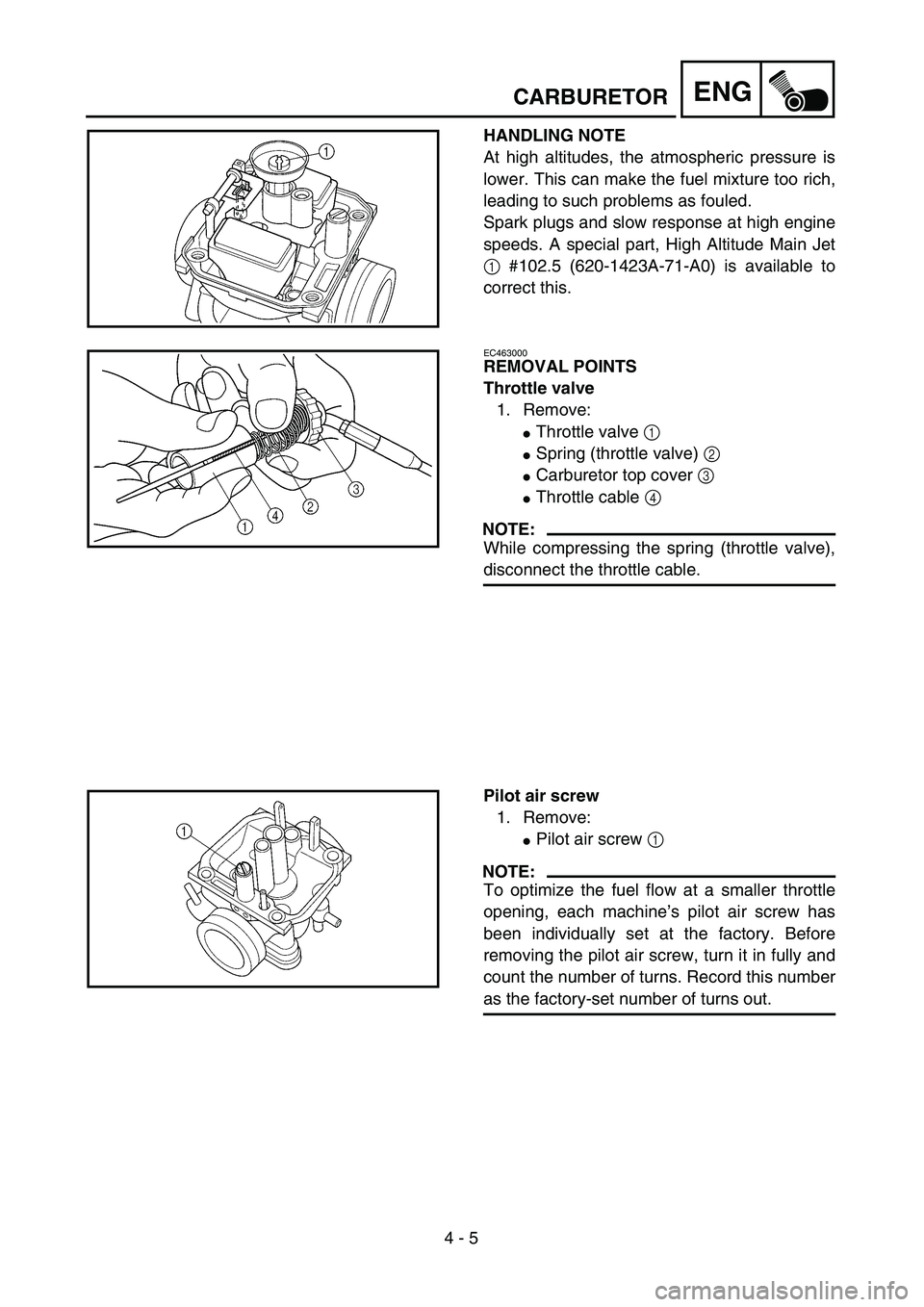 YAMAHA TTR125 2005  Notices Demploi (in French)  
4 - 5
ENG
 
CARBURETOR 
HANDLING NOTE 
At high altitudes, the atmospheric pressure is
lower. This can make the fuel mixture too rich,
leading to such problems as fouled.
Spark plugs and slow respons