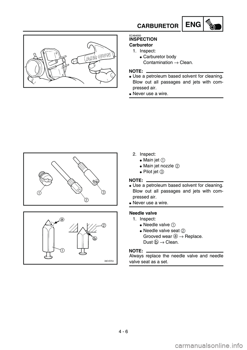 YAMAHA TTR125 2005  Owners Manual  
4 - 6
ENGCARBURETOR
EC464000
INSPECTION
Carburetor
1. Inspect:
Carburetor body
Contamination → Clean.
NOTE:
Use a petroleum based solvent for cleaning.
Blow out all passages and jets with com-
p