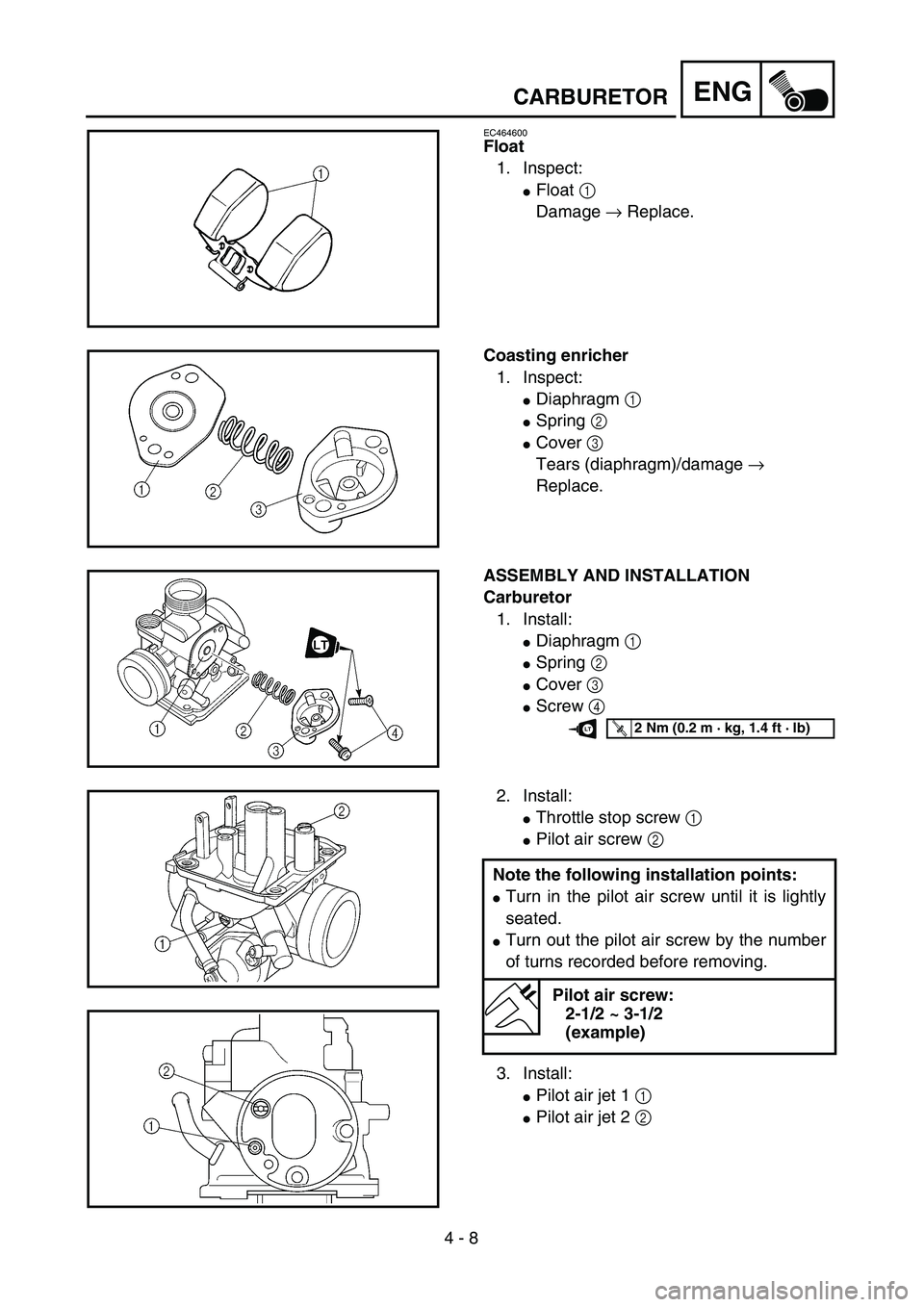 YAMAHA TTR125 2005  Owners Manual 4 - 8
ENGCARBURETOR
EC464600
Float
1. Inspect:
Float 1 
Damage → Replace.
Coasting enricher
1. Inspect:
Diaphragm 1 
Spring 2 
Cover 3 
Tears (diaphragm)/damage → 
Replace.
ASSEMBLY AND INSTAL