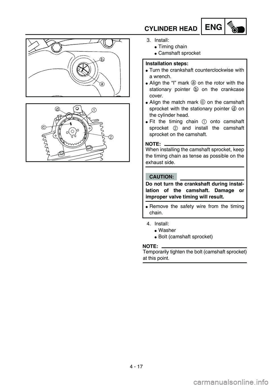 YAMAHA TTR125 2005  Notices Demploi (in French) 4 - 17
ENGCYLINDER HEAD
3. Install:
Timing chain 
Camshaft sprocket 
4. Install:
Washer
Bolt (camshaft sprocket) 
NOTE:
Temporarily tighten the bolt (camshaft sprocket)
at this point. Installation